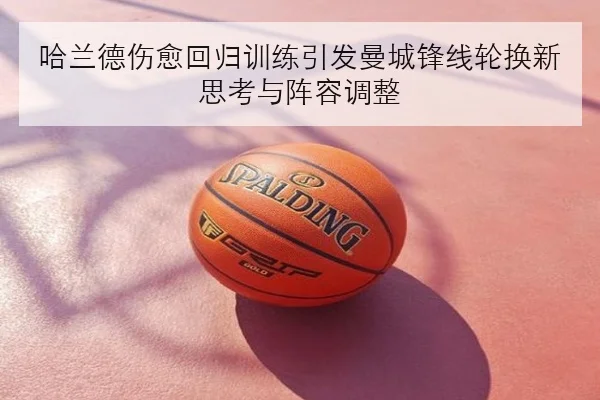 哈兰德伤愈回归训练引发曼城锋线轮换新思考与阵容调整