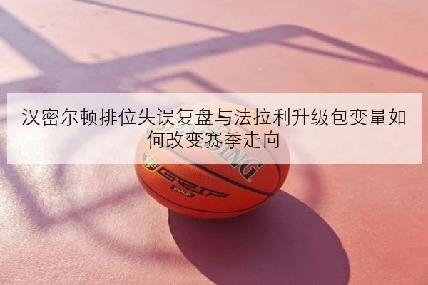 汉密尔顿排位失误复盘与法拉利升级包变量如何改变赛季走向