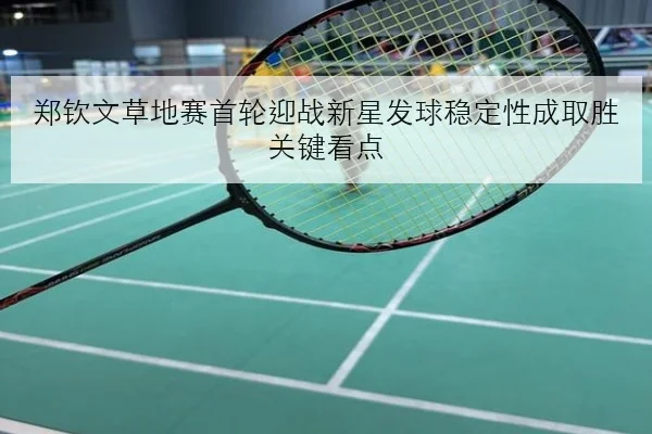 郑钦文草地赛首轮迎战新星发球稳定性成取胜关键看点
